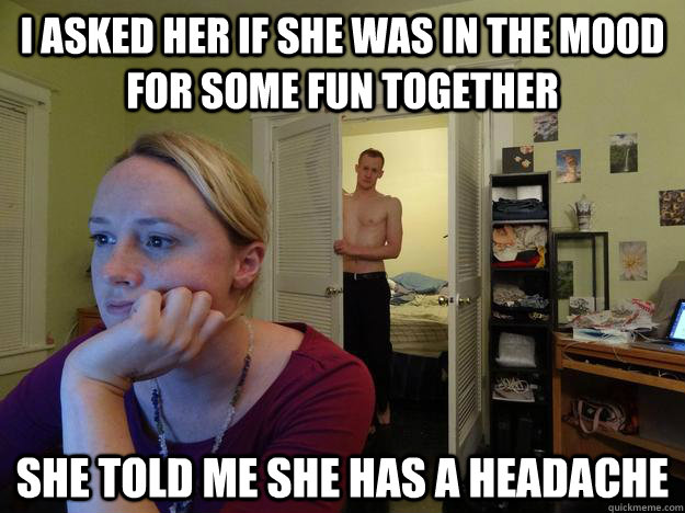 i asked her if she was in the mood for some fun together she told me she has a headache - i asked her if she was in the mood for some fun together she told me she has a headache  Redditors Husband