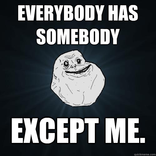 everybody has somebody except me.  Forever Alone