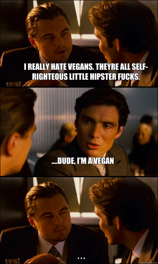 I really hate vegans. theyre all self-righteous little hipster fucks. ....dude, i'm a vegan . . .  Inception