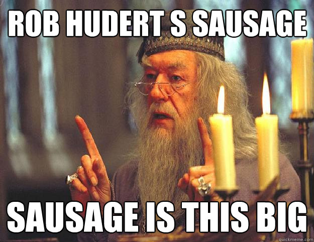 rob hudert s sausage  sausage is this big  Scumbag Dumbledore