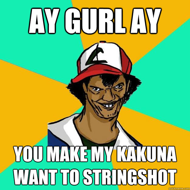 AY GURL AY YOU MAKE MY KAKUNA WANT TO STRINGSHOT - AY GURL AY YOU MAKE MY KAKUNA WANT TO STRINGSHOT  Ash Pedreiro