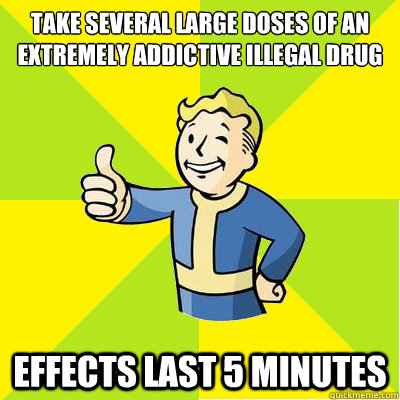 Take several large doses of an extremely addictive illegal drug Effects last 5 minutes - Take several large doses of an extremely addictive illegal drug Effects last 5 minutes  Fallout new vegas