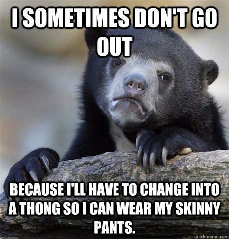 I sometimes don't go out Because I'll have to change into a thong so I can wear my skinny pants.   Confession Bear