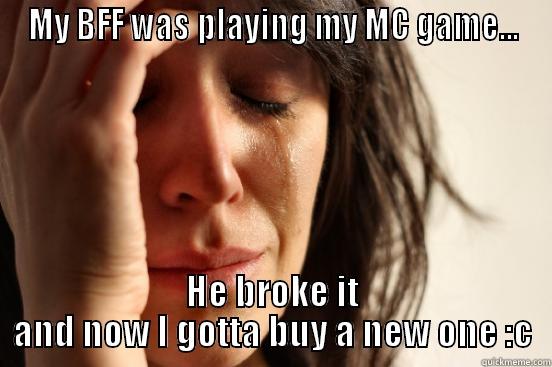 MY BFF WAS PLAYING MY MC GAME... HE BROKE IT AND NOW I GOTTA BUY A NEW ONE :C First World Problems