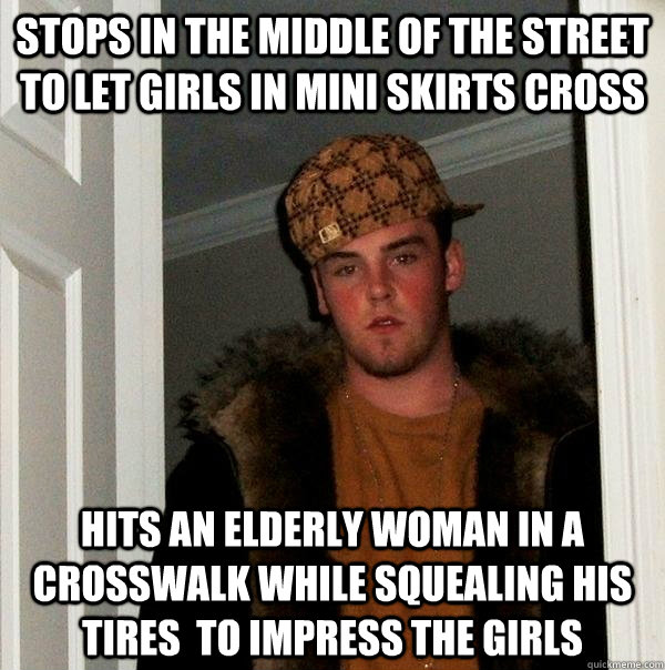 stops in the middle of the street to let girls in mini skirts cross Hits an elderly woman in a crosswalk while squealing his tires  to impress the girls - stops in the middle of the street to let girls in mini skirts cross Hits an elderly woman in a crosswalk while squealing his tires  to impress the girls  Scumbag Steve