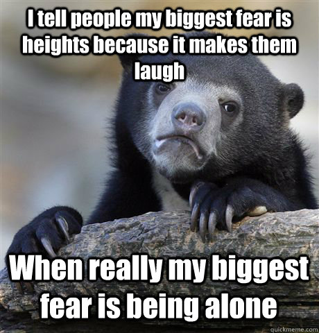 I tell people my biggest fear is heights because it makes them laugh When really my biggest fear is being alone  Confession Bear