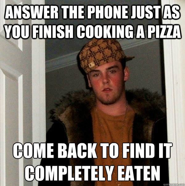 Answer the phone just as you finish cooking a pizza come back to find it completely eaten  - Answer the phone just as you finish cooking a pizza come back to find it completely eaten   Scumbag Steve