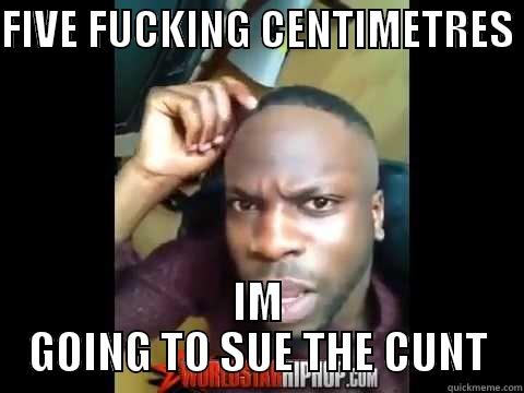 FIVE FUCKING CENTIMETRES  IM GOING TO SUE THE CUNT Misc