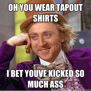 Oh you wear tapout shirts I bet youve kicked so much ass - Oh you wear tapout shirts I bet youve kicked so much ass  Condescending Wonka