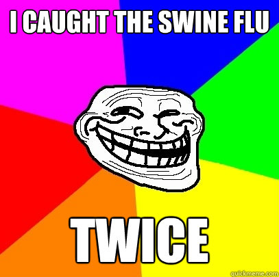 I caught the Swine Flu twice  Troll Face