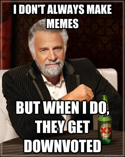 I DON'T ALWAYS MAKE MEMES BUT WHEN I DO, THEY GET DOWNVOTED  The Most Interesting Man In The World