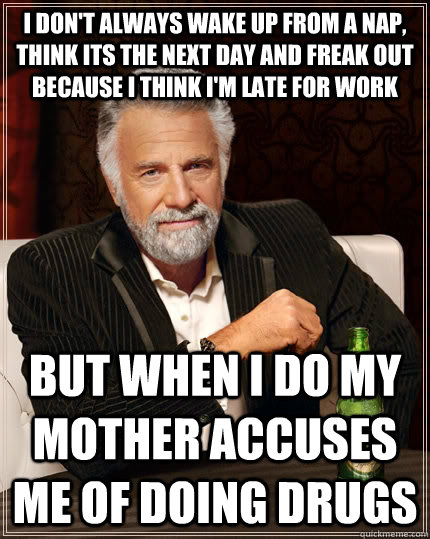 i don't always wake up from a nap, think its the next day and freak out because i think i'm late for work but when i do my mother accuses me of doing drugs - i don't always wake up from a nap, think its the next day and freak out because i think i'm late for work but when i do my mother accuses me of doing drugs  The Most Interesting Man In The World