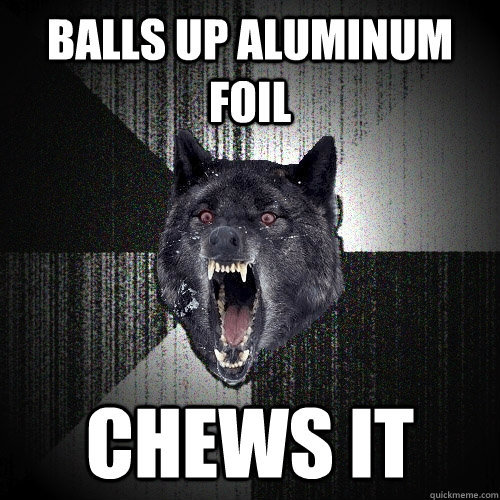 balls up aluminum foil chews it  Insanity Wolf