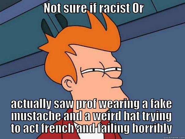                    NOT SURE IF RACIST OR                   ACTUALLY SAW PROF WEARING A FAKE MUSTACHE AND A WEIRD HAT TRYING TO ACT FRENCH AND FAILING HORRIBLY Futurama Fry