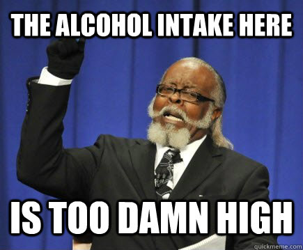 The alcohol intake here is too damn high  Too Damn High