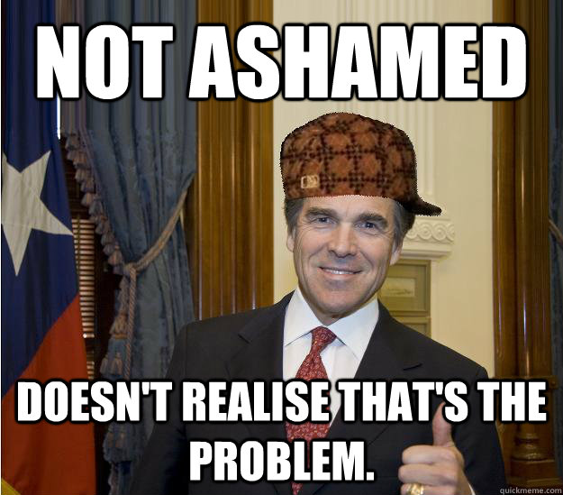 Not ashamed Doesn't realise that's the problem.  Scumbag Rick Perry