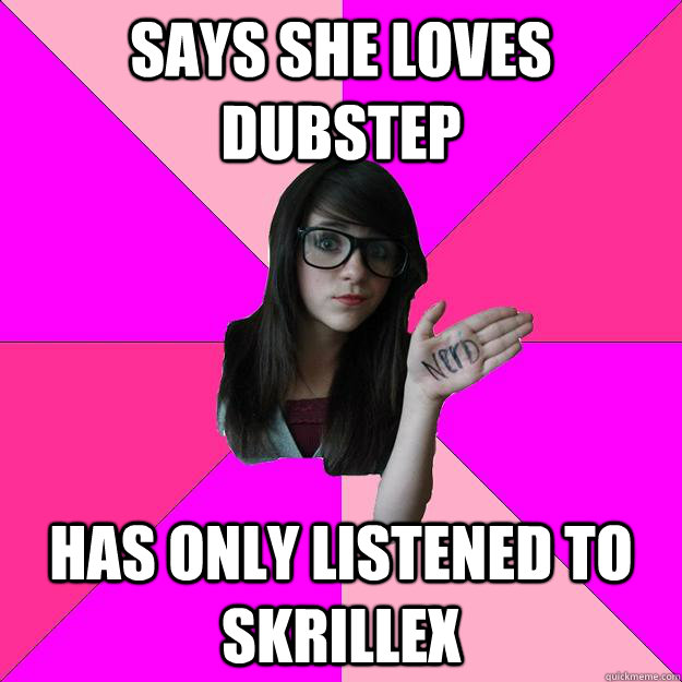 Says she loves dubstep has only listened to skrillex - Says she loves dubstep has only listened to skrillex  Idiot Nerd Girl