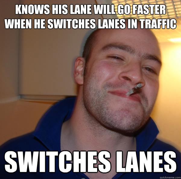 knows his lane will go faster when he switches lanes in traffic Switches lanes - knows his lane will go faster when he switches lanes in traffic Switches lanes  Misc