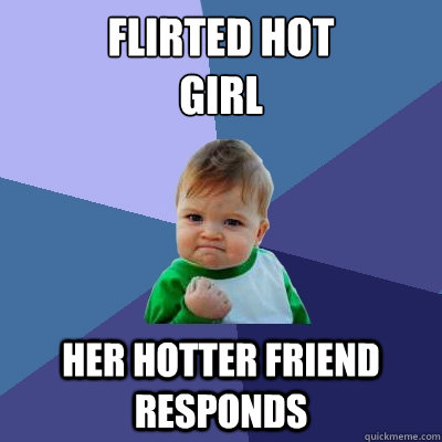 Flirted hot
girl her hotter friend responds  Success Kid