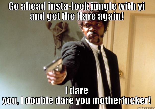 GO AHEAD INSTA-LOCK JUNGLE WITH YI AND GET THE FLARE AGAIN! I DARE YOU, I DOUBLE DARE YOU MOTHERFUCKER! Samuel L Jackson