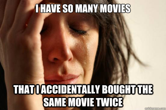 I have so many movies that I accidentally bought the same movie twice  First World Problems