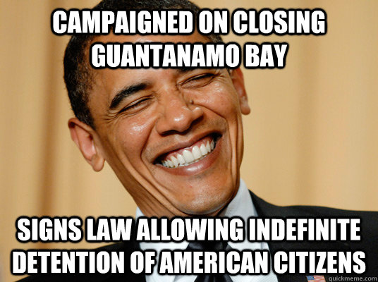 Campaigned on closing Guantanamo Bay Signs law allowing indefinite detention of American citizens - Campaigned on closing Guantanamo Bay Signs law allowing indefinite detention of American citizens  Laughing Obama