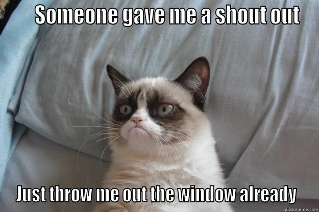      SOMEONE GAVE ME A SHOUT OUT JUST THROW ME OUT THE WINDOW ALREADY  Grumpy Cat