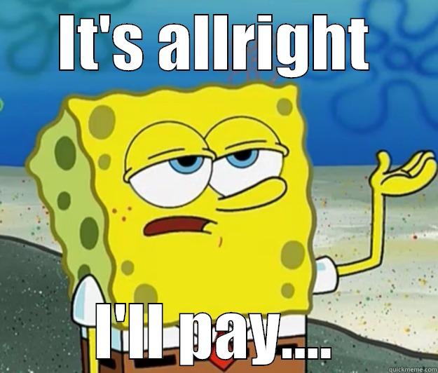 When you go out with a girl and she brings a friend and she doesn't have money  - IT'S ALLRIGHT I'LL PAY.... Tough Spongebob