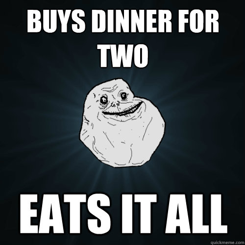 BUYS DINNER FOR TWO EATS IT ALL  Forever Alone