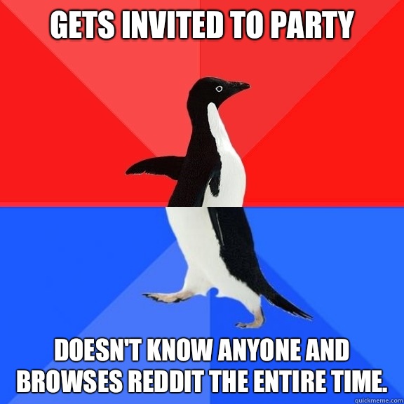 Gets invited to party Doesn't know anyone and browses reddit the entire time. - Gets invited to party Doesn't know anyone and browses reddit the entire time.  Socially Awksome Penguin