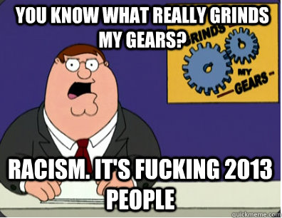 you know what really grinds my gears? Racism. It's fucking 2013 people  Grinds my gears