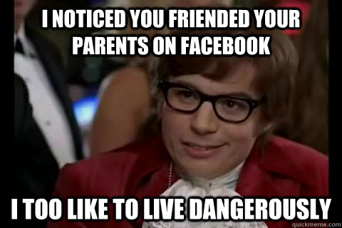 I noticed you friended your parents on Facebook i too like to live dangerously  Dangerously - Austin Powers