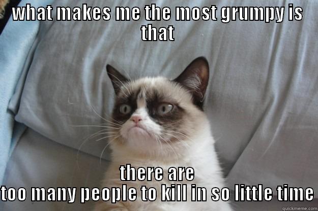 Grumpy cat - WHAT MAKES ME THE MOST GRUMPY IS THAT THERE ARE TOO MANY PEOPLE TO KILL IN SO LITTLE TIME Grumpy Cat