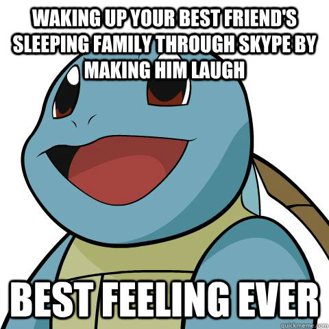 Waking up your best friend's sleeping family through skype by making him laugh Best feeling ever - Waking up your best friend's sleeping family through skype by making him laugh Best feeling ever  Squirtle