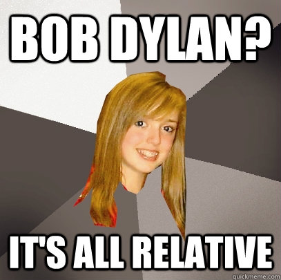 Bob Dylan? It's all relative  Musically Oblivious 8th Grader