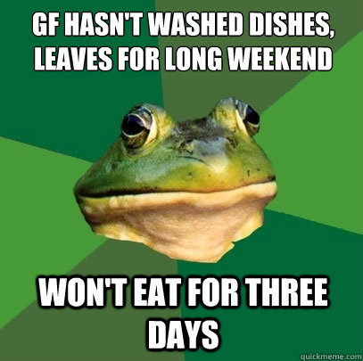 GF hasn't washed dishes, leaves for long weekend Won't eat for three days - GF hasn't washed dishes, leaves for long weekend Won't eat for three days  Foul Bachelor Frog