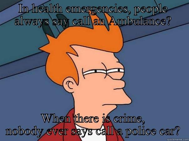 IN HEALTH EMERGENCIES, PEOPLE ALWAYS SAY CALL AN AMBULANCE? WHEN THERE IS CRIME, NOBODY EVER SAYS CALL A POLICE CAR? Futurama Fry