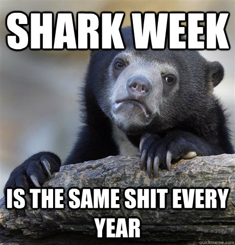 shark week is the same shit every year - shark week is the same shit every year  Confession Bear