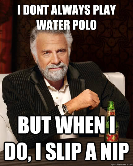 I dont always play water polo But when i do, I slip a nip  The Most Interesting Man In The World