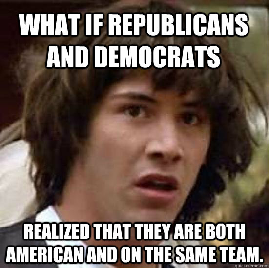 what if republicans and democrats realized that they are both American and on the same team.   conspiracy keanu