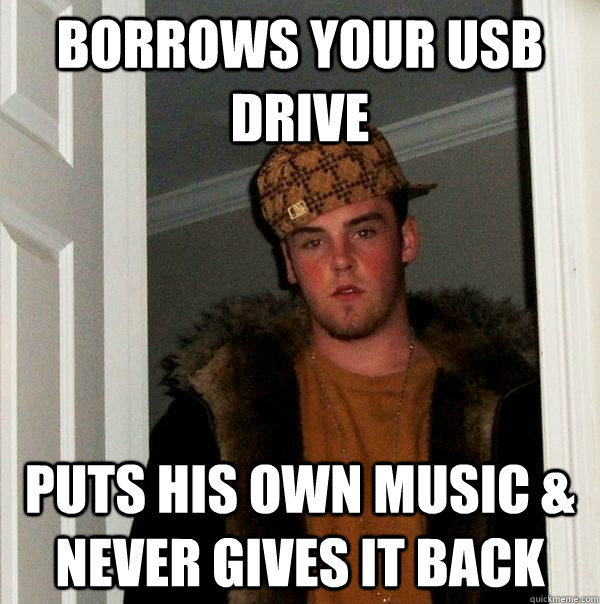 Borrows your USB drive Puts his own music & Never gives it back - Borrows your USB drive Puts his own music & Never gives it back  Scumbag Steve