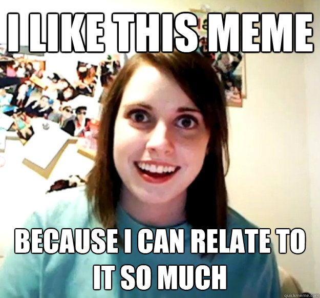 I like this meme Because I can relate to it so much  Overly Attached Girlfriend