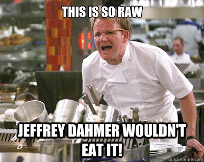 This is so raw Jeffrey dahmer wouldn't eat it!  Chef Ramsay