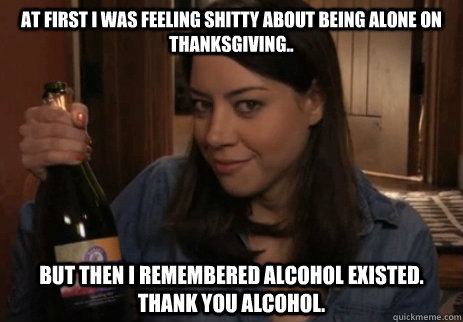 At first I was feeling shitty about being alone on thanksgiving.. But then I remembered Alcohol Existed. Thank you Alcohol.  Alcoholic April