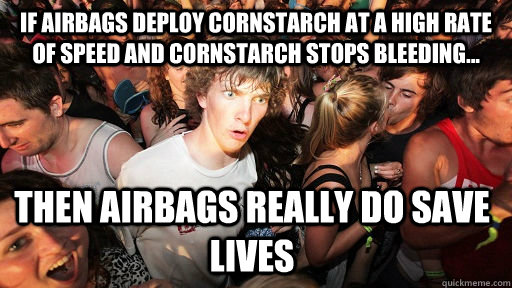 If Airbags deploy cornstarch at a high rate of speed and cornstarch stops bleeding... Then Airbags really do save lives - If Airbags deploy cornstarch at a high rate of speed and cornstarch stops bleeding... Then Airbags really do save lives  Sudden Clarity Clarence