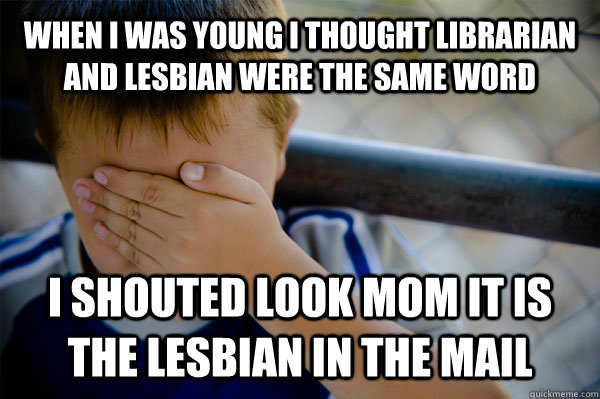 When I was Young I thought librarian and lesbian were the same word I shouted look mom it is the lesbian in the mail   Confession kid