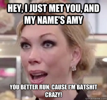 Hey, I just met you, and my name's Amy You better run, cause I'm batshit crazy!  Crazy Amy