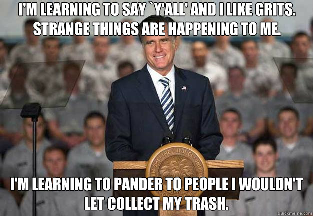 I'm learning to say `y'all' and I like grits. Strange things are happening to me. I'm learning to pander to people I wouldn't let collect my trash.  Mitt Romney