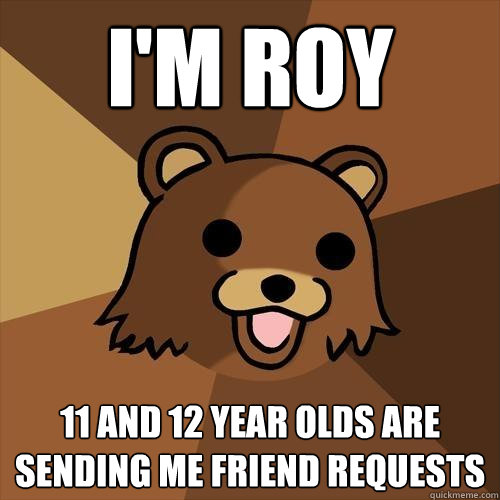 I'm Roy 11 and 12 year olds are sending me friend requests - I'm Roy 11 and 12 year olds are sending me friend requests  Pedobear