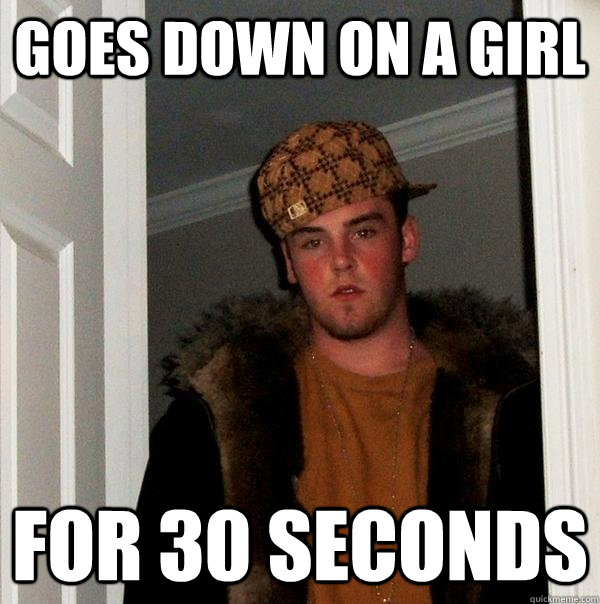 goes down on a girl for 30 seconds  Scumbag Steve